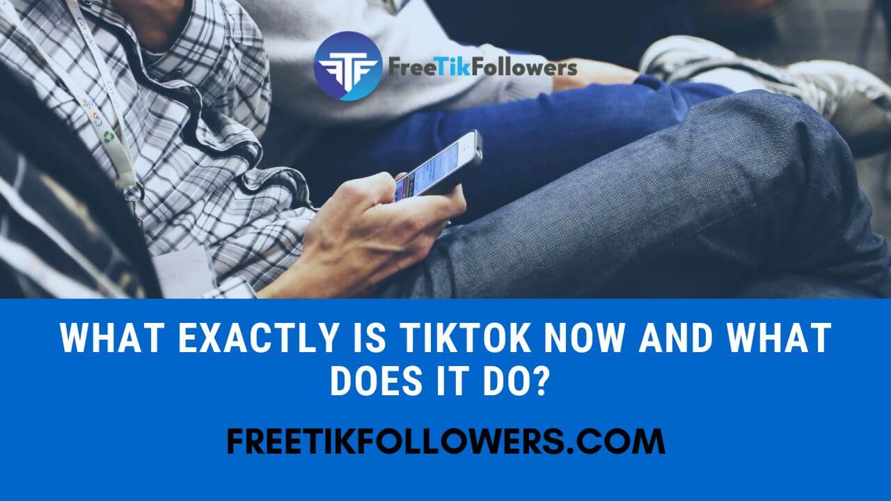 What Exactly Is TikTok Now And What Does It Do