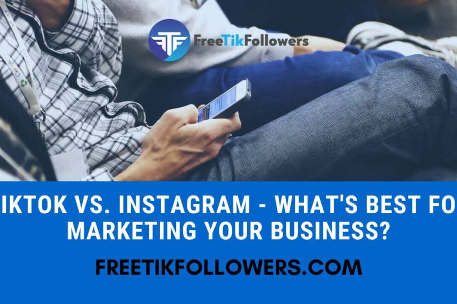 TikTok Vs. Instagram - What's Best For Marketing Your Business
